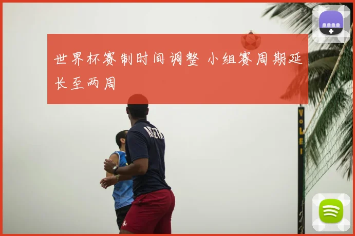 世界杯赛制时间调整 小组赛周期延长至两周