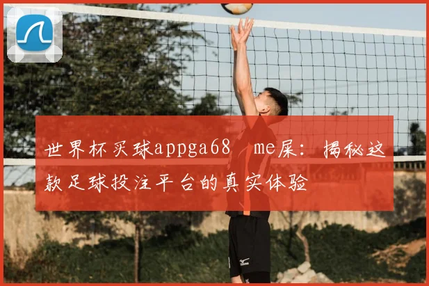 世界杯买球appga68椣me屎：揭秘这款足球投注平台的真实体验