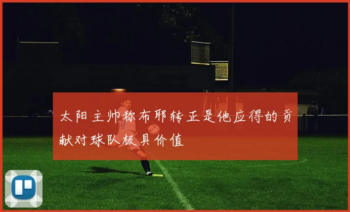 太阳主帅称布耶转正是他应得的贡献对球队极具价值
