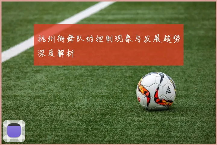 杭州街舞队的控制现象与发展趋势深度解析