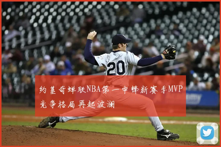 约基奇蝉联NBA第一中锋新赛季MVP竞争格局再起波澜