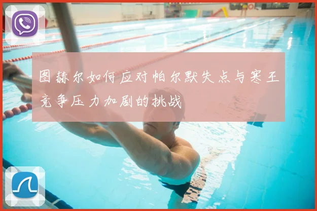图赫尔如何应对帕尔默失点与寒王竞争压力加剧的挑战