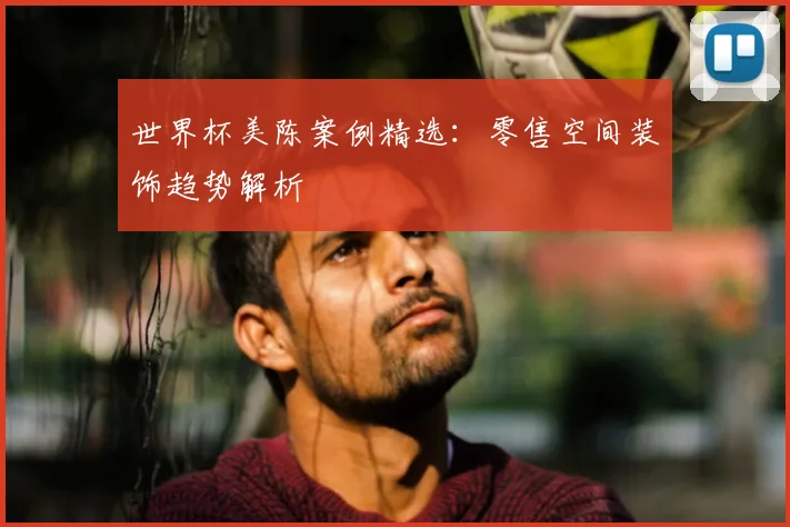 世界杯美陈案例精选：零售空间装饰趋势解析