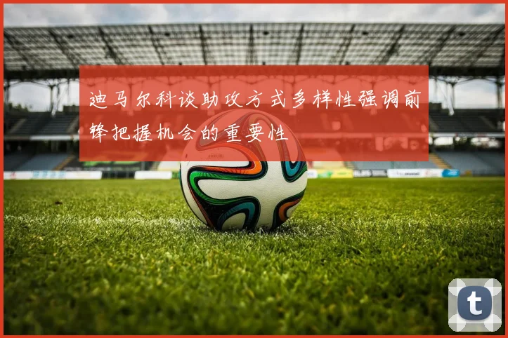 迪马尔科谈助攻方式多样性强调前锋把握机会的重要性