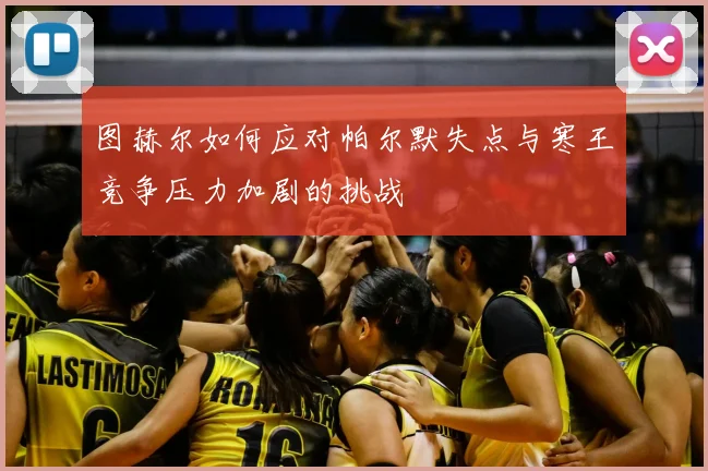 图赫尔如何应对帕尔默失点与寒王竞争压力加剧的挑战