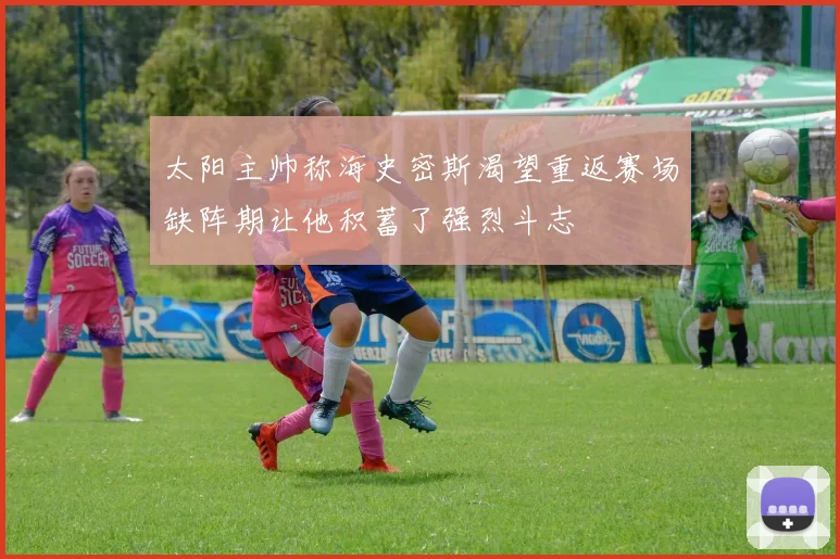 太阳主帅称海史密斯渴望重返赛场缺阵期让他积蓄了强烈斗志