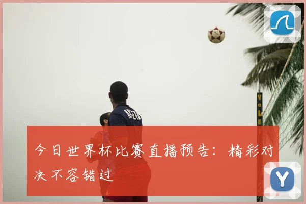 今日世界杯比赛直播预告：精彩对决不容错过