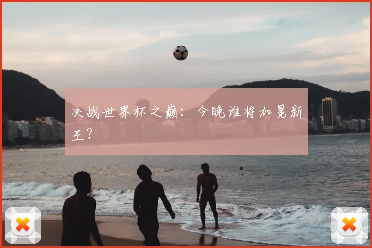 决战世界杯之巅：今晚谁将加冕新王？