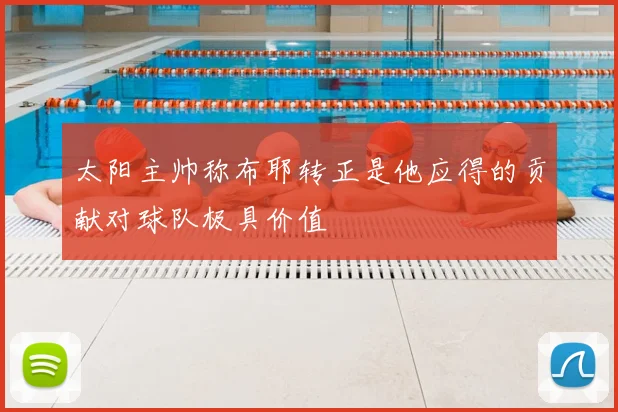 太阳主帅称布耶转正是他应得的贡献对球队极具价值