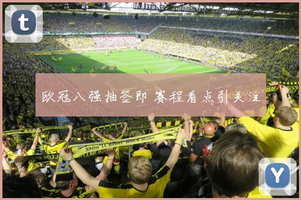欧冠八强抽签即 赛程看点引关注