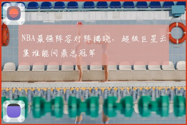 NBA最强阵容对阵揭晓，超级巨星云集谁能问鼎总冠军