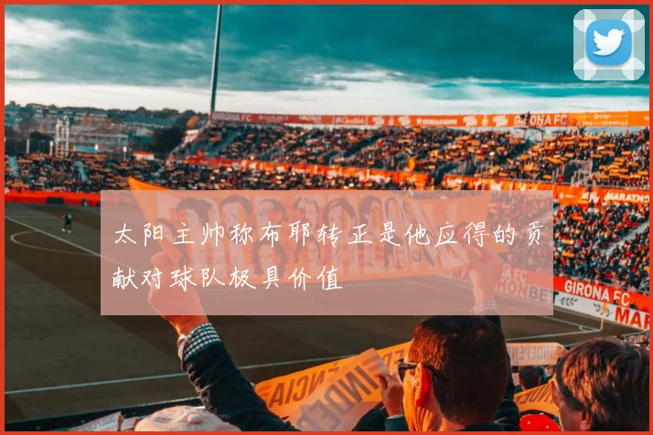太阳主帅称布耶转正是他应得的贡献对球队极具价值