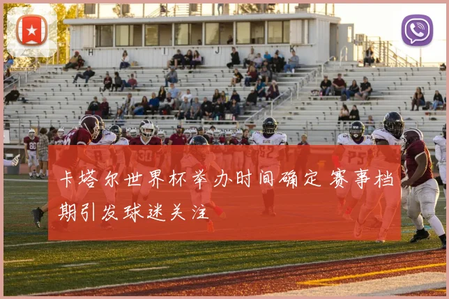 卡塔尔世界杯举办时间确定 赛事档期引发球迷关注