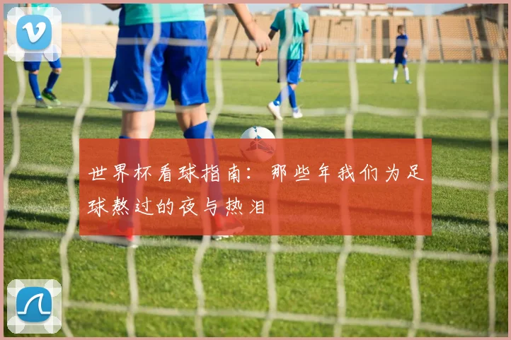 世界杯看球指南：那些年我们为足球熬过的夜与热泪
