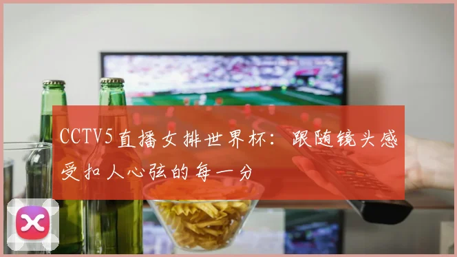 CCTV5直播女排世界杯：跟随镜头感受扣人心弦的每一分