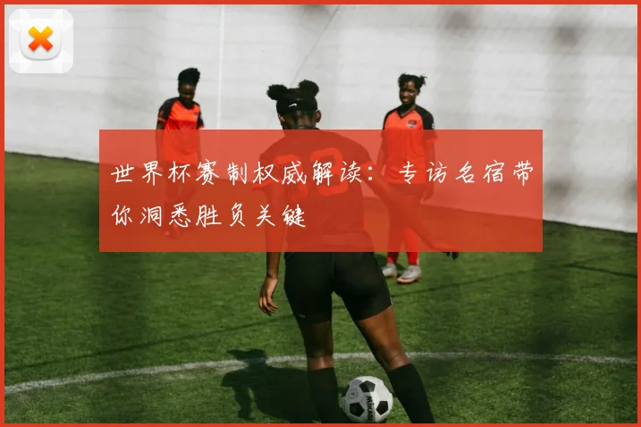 世界杯赛制权威解读：专访名宿带你洞悉胜负关键