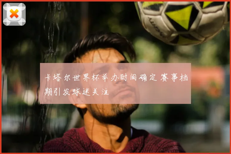 卡塔尔世界杯举办时间确定 赛事档期引发球迷关注