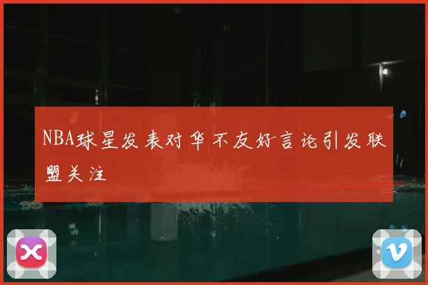 NBA球星发表对华不友好言论引发联盟关注