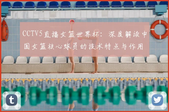 CCTV5直播女篮世界杯：深度解读中国女篮核心球员的技术特点与作用