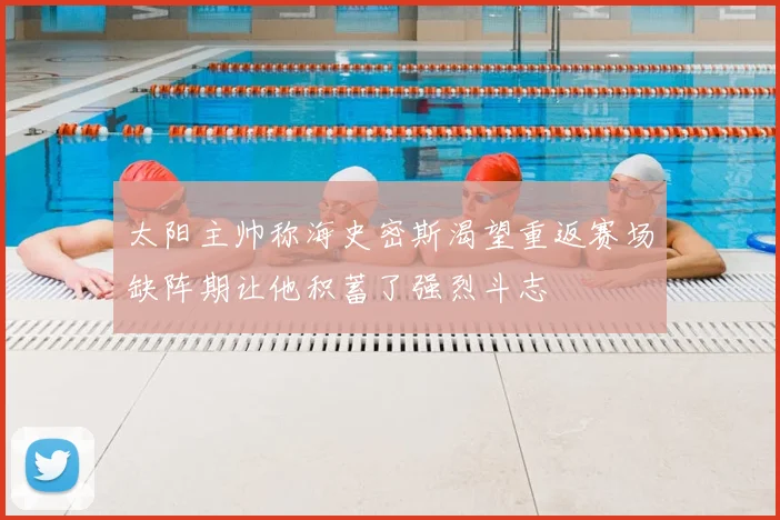 太阳主帅称海史密斯渴望重返赛场缺阵期让他积蓄了强烈斗志