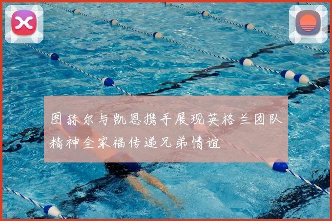 图赫尔与凯恩携手展现英格兰团队精神全家福传递兄弟情谊