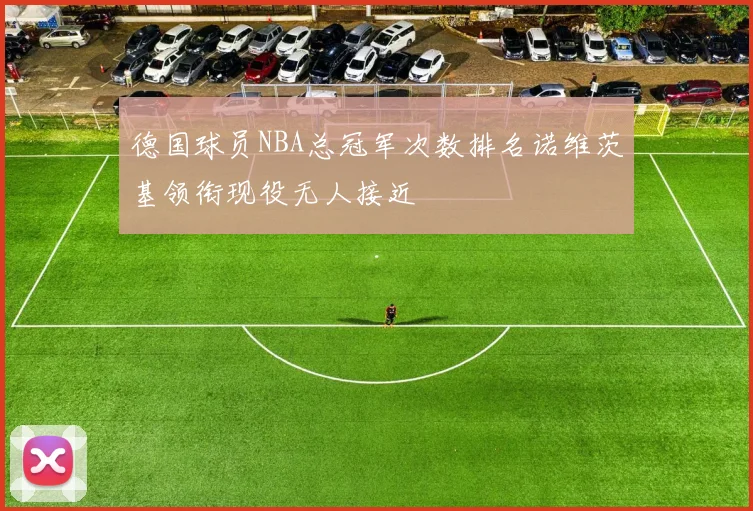德国球员NBA总冠军次数排名诺维茨基领衔现役无人接近
