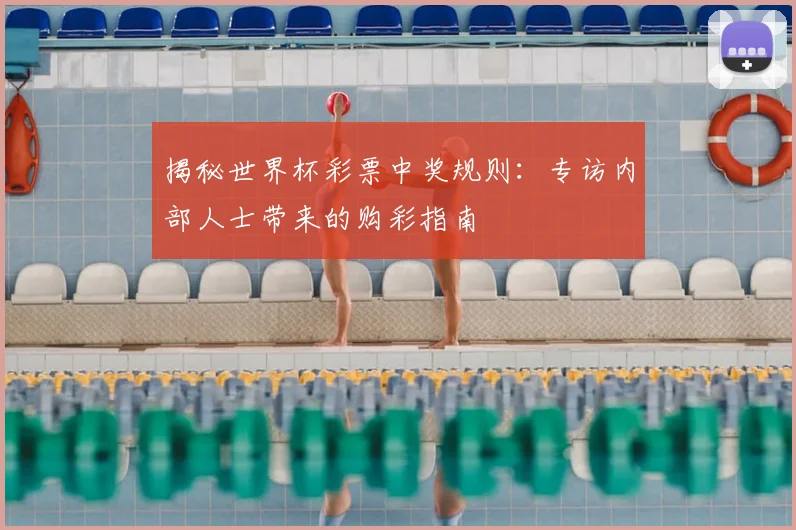 揭秘世界杯彩票中奖规则：专访内部人士带来的购彩指南