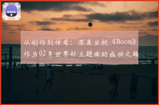 从创作到传奇：深度分析《Boom》作为02年世界杯主题曲的成功之路