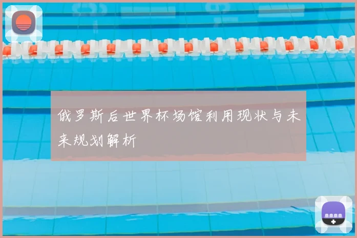 俄罗斯后世界杯场馆利用现状与未来规划解析