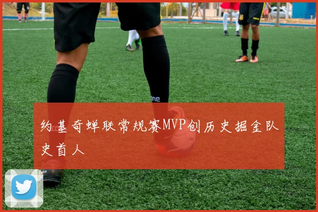 约基奇蝉联常规赛MVP创历史掘金队史首人