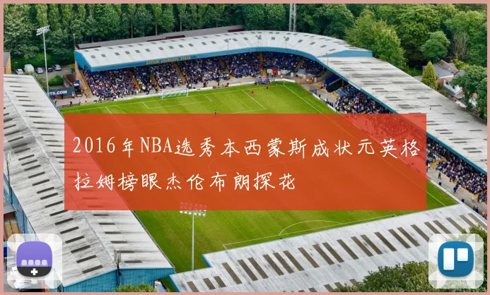 2016年NBA选秀本西蒙斯成状元英格拉姆榜眼杰伦布朗探花