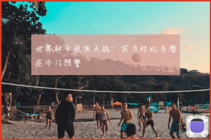 世界杯今夜焦点战：实力对比与潜在冷门预警