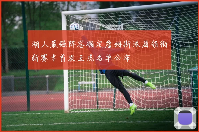 湖人最强阵容确定詹姆斯浓眉领衔新赛季首发五虎名单公布