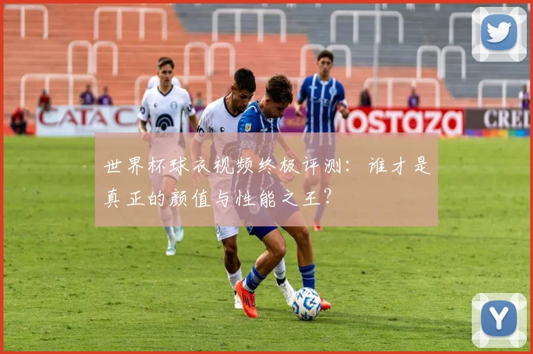 世界杯球衣视频终极评测：谁才是真正的颜值与性能之王？