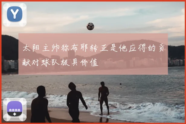太阳主帅称布耶转正是他应得的贡献对球队极具价值