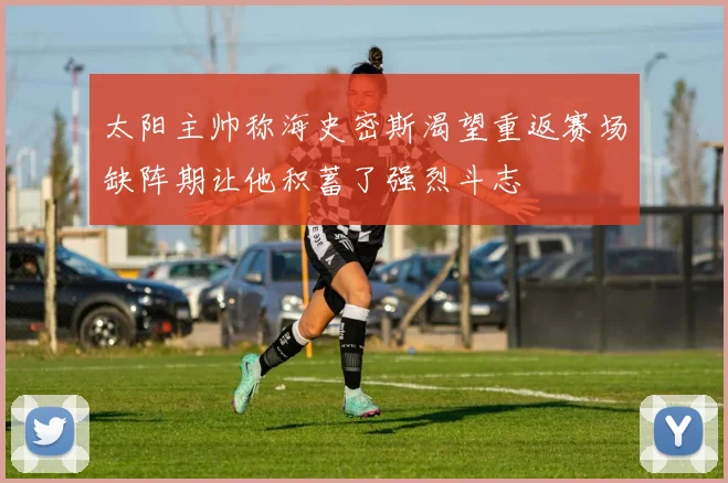 太阳主帅称海史密斯渴望重返赛场缺阵期让他积蓄了强烈斗志