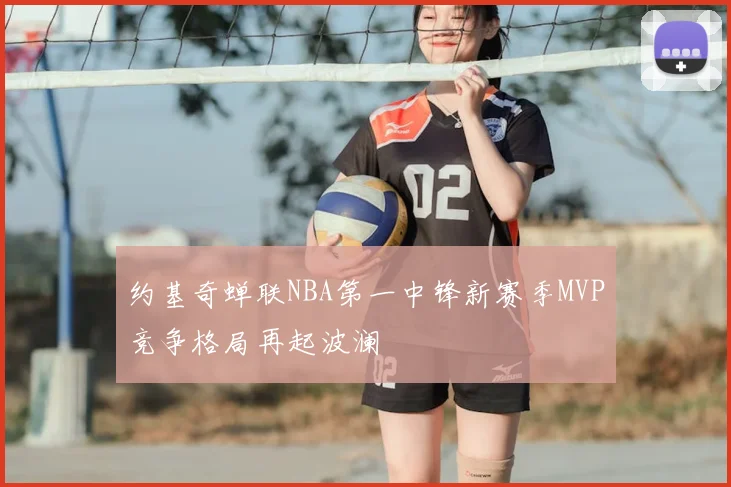 约基奇蝉联NBA第一中锋新赛季MVP竞争格局再起波澜
