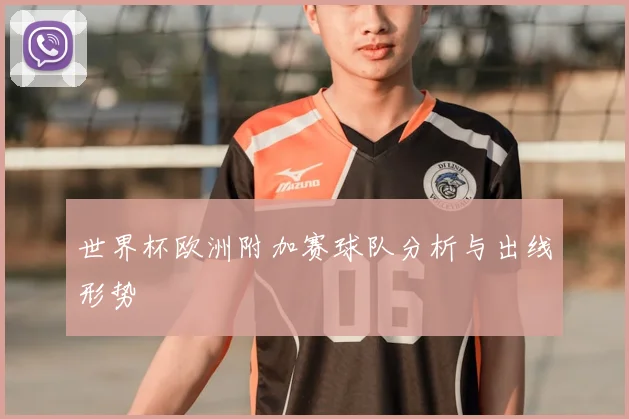 世界杯欧洲附加赛球队分析与出线形势