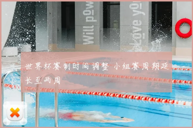 世界杯赛制时间调整 小组赛周期延长至两周