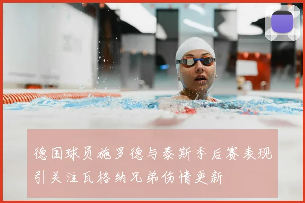 德国球员施罗德与泰斯季后赛表现引关注瓦格纳兄弟伤情更新
