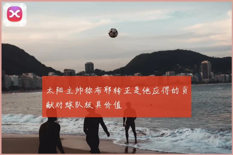 太阳主帅称布耶转正是他应得的贡献对球队极具价值