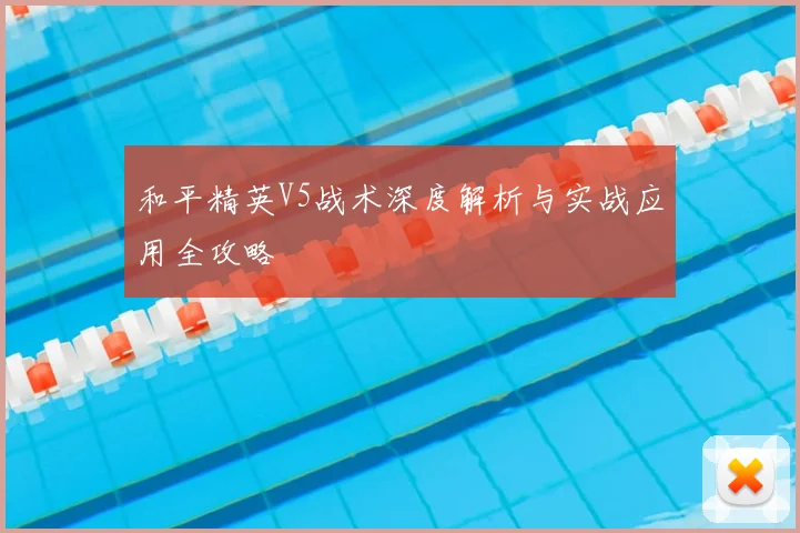 和平精英V5战术深度解析与实战应用全攻略