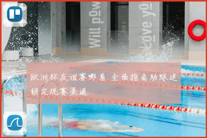 欧洲杯友谊赛哪看 全面指南助球迷锁定观赛渠道