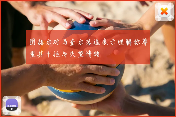 图赫尔对马奎尔落选表示理解称尊重其个性与失望情绪
