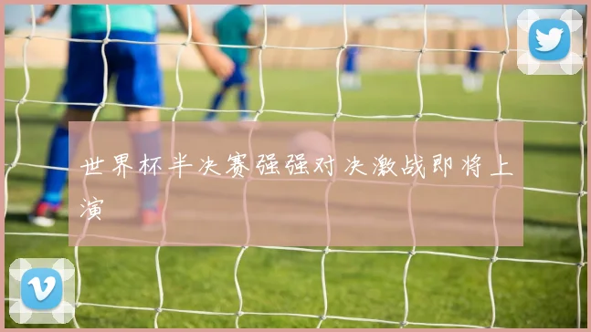 世界杯半决赛强强对决激战即将上演