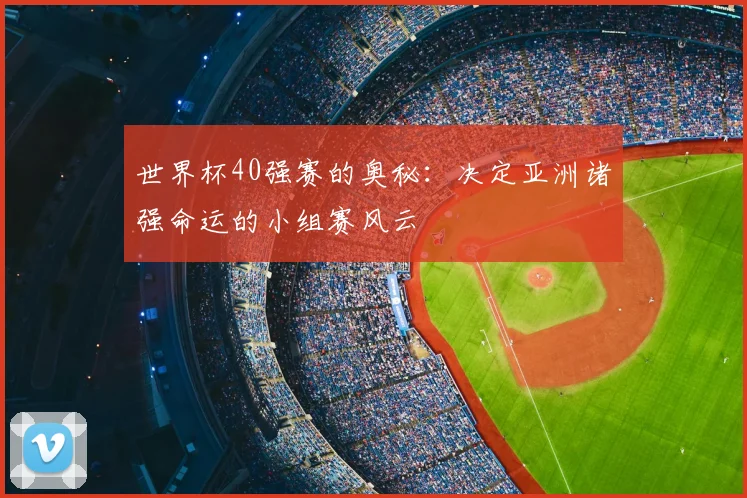 世界杯40强赛的奥秘：决定亚洲诸强命运的小组赛风云