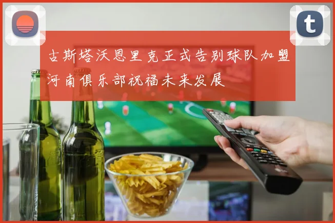 古斯塔沃恩里克正式告别球队加盟河南俱乐部祝福未来发展