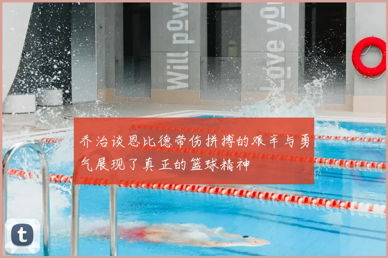 乔治谈恩比德带伤拼搏的艰辛与勇气展现了真正的篮球精神