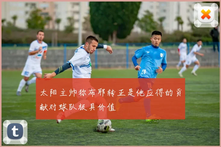 太阳主帅称布耶转正是他应得的贡献对球队极具价值