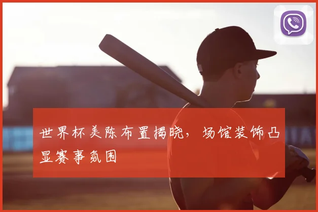 世界杯美陈布置揭晓，场馆装饰凸显赛事氛围